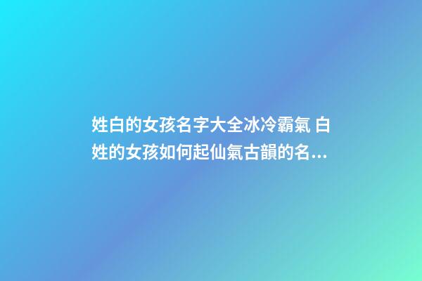 姓白的女孩名字大全冰冷霸氣 白姓的女孩如何起仙氣古韻的名字